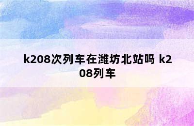 k208次列车在潍坊北站吗 k208列车